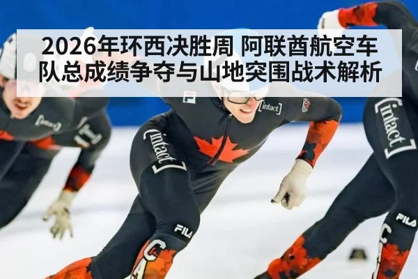 2026年环西决胜周 阿联酋航空车队总成绩争夺与山地突围战术解析