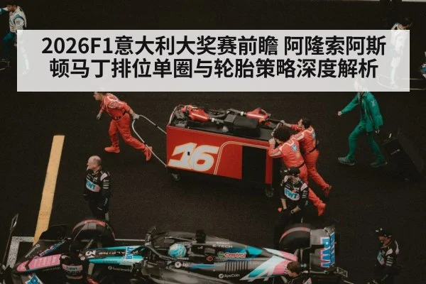 2026F1意大利大奖赛前瞻 阿隆索阿斯顿马丁排位单圈与轮胎策略深度解析