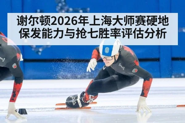 谢尔顿2026年上海大师赛硬地保发能力与抢七胜率评估分析