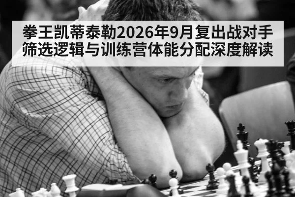 拳王凯蒂泰勒2026年9月复出战对手筛选逻辑与训练营体能分配深度解读
