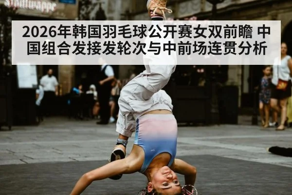 2026年韩国羽毛球公开赛女双前瞻 中国组合发接发轮次与中前场连贯分析