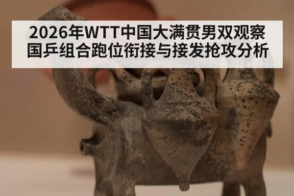 2026年WTT中国大满贯男双观察 国乒组合跑位衔接与接发抢攻分析