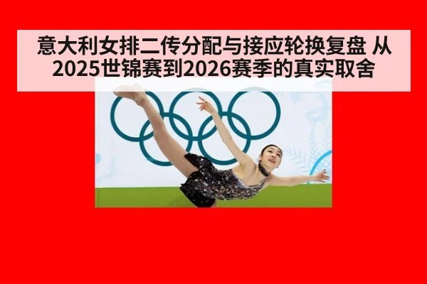 意大利女排二传分配与接应轮换复盘 从2025世锦赛到2026赛季的真实取舍