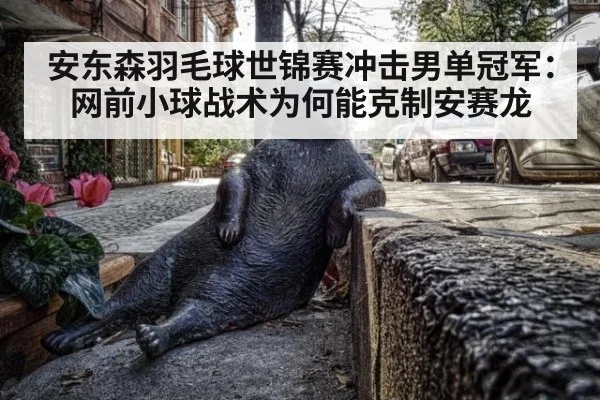 安东森羽毛球世锦赛冲击男单冠军：网前小球战术为何能克制安赛龙